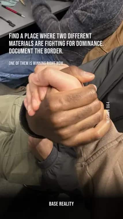 Base Reality mission 64, "Find a place where two different materials are fighting for dominance. Document the border.", answered with two hands locked in an arm wrestle.